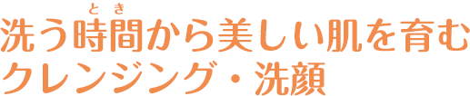洗う時間（とき）から美しい肌を育むクレンジング・洗顔