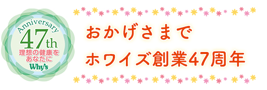 理想の健康をあなたに　おかげさまでホワイズ創業47周年
