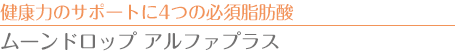 健康力のサポートに4つの必須脂肪酸　ムーンドロップ アルファプラス